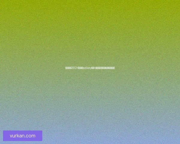 全面汇总2024年最新cdkey大全 游戏激活码全攻略及使用技巧 全面汇总2024年最新cdkey大全 游戏激活码全攻略及使用技巧